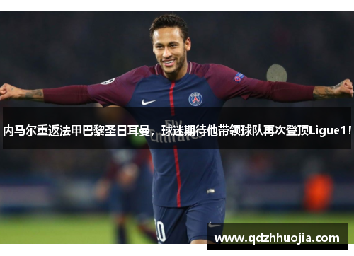 内马尔重返法甲巴黎圣日耳曼，球迷期待他带领球队再次登顶Ligue1！